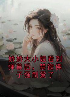 娇娇大小姐看到弹幕后，禁欲佛子强制爱了