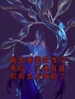 我去泰国变性归来后，沉迷盲盒的前女友悔疯了