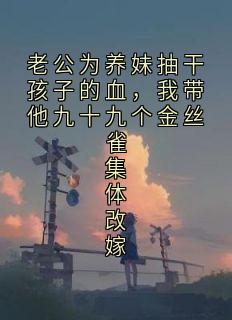老公为养妹抽干孩子的血，我带他九十九个金丝雀集体改嫁