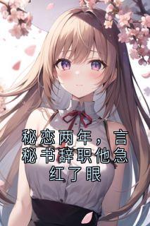 秘恋两年，言秘书辞职他急红了眼