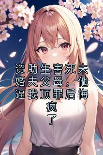 资助生害死未婚夫父母，他逼我顶罪后悔疯了