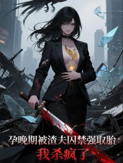 孕晚期被渣夫囚禁取胎，我杀疯了