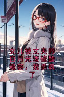 女儿被丈夫的白月光泼硫酸毁容，我杀疯了