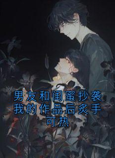 男友和闺蜜抄袭我的作品后炙手可热