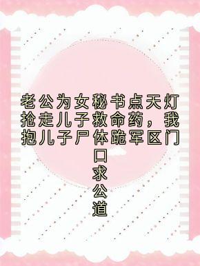 老公为女秘书点天灯抢走儿子救命药，我抱儿子尸体跪军区门口求公道
