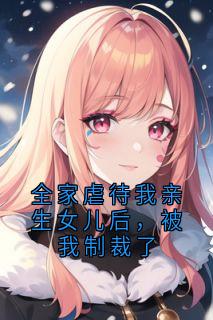 全家虐待我亲生女儿后，被我制裁了