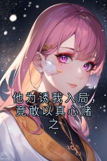 他为诱我入局，竟敢以真心赌之