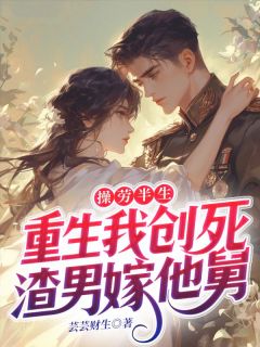 操劳半生，重生我创死渣男嫁他舅