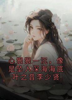 心狠狠一沉，像是坠入深海海底叶之音李少贤