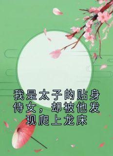 我是太子的贴身侍女，却被他发现爬上龙床