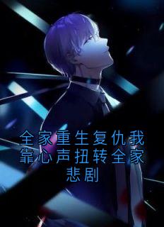 全家重生复仇我靠心声扭转全家悲剧