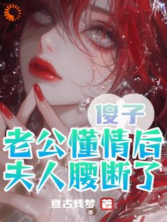 傻子老公懂情后，夫人腰断了