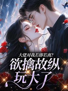 大佬对我若即若离?欲擒故纵玩大了
