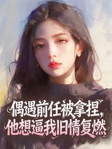 偶遇前任被拿捏,他想逼我旧情复燃