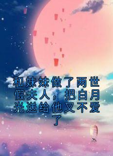 和妹妹做了两世假夫人,把白月光送给他又不爱了