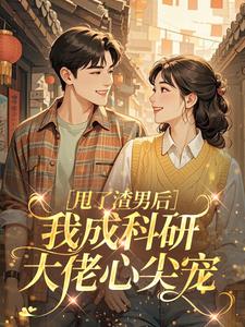 甩了渣男后，我成科研大佬心尖宠