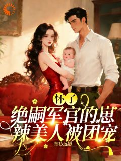 怀了绝嗣军官的崽,辣美人被团宠