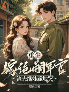 重生嫁绝嗣军官:渣夫继妹跪地哭