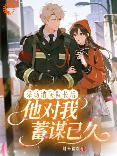 采访消防队长后,他对我蓄谋已久