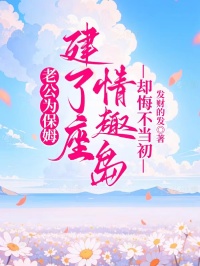 老公为保姆建了座情趣岛,却悔不当初