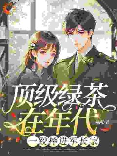 顶级绿茶在年代，一跤摔进军长家