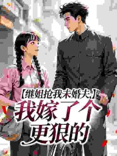 继姐抢我未婚夫，我嫁了个更狠的