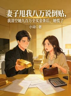 妻子甩我八万说倒贴，我清空她九百万全买金条后，她慌了