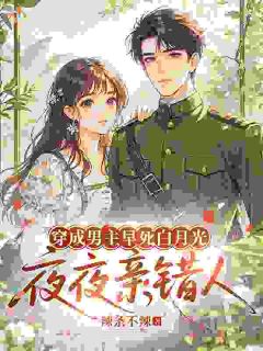 穿成男主早死白月光，夜夜亲错人