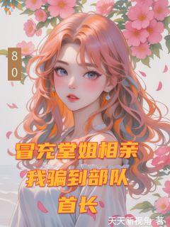 冒充堂姐相亲，我骗到部队首长