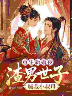 重生新婚夜,渣男世子喊我小叔母