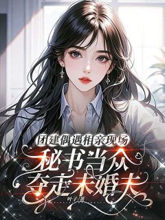 团建偶遇相亲现场,秘书当众夺走未婚夫