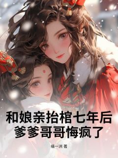 和娘亲抬棺七年后,爹爹哥哥悔疯了