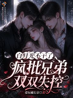 白月光不干了,疯批兄弟双双失控