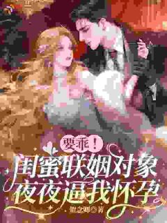 要乖!闺蜜联姻对象夜夜逼我怀孕