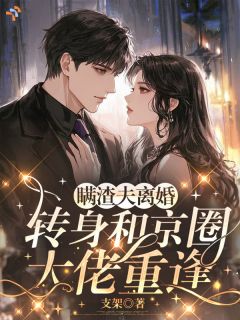 瞒渣夫离婚,转身和京圈大佬重逢