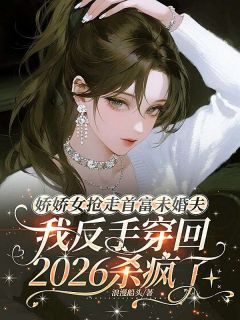 娇娇女抢走首富未婚夫,我反手穿回2026杀疯了