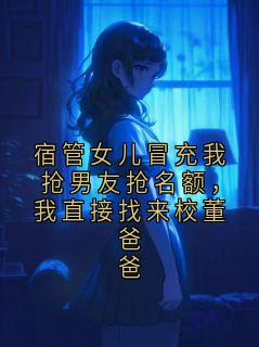 宿管女儿冒充我抢男友抢名额，我直接找来校董爸爸