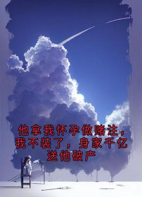 他拿我怀孕做赌注，我不装了，身家千亿送他破产