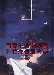 首富千金舔狗盆？前夫全家火葬场