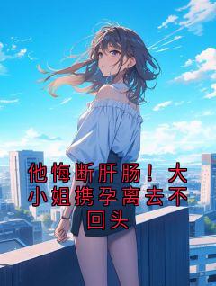 他悔断肝肠！大小姐携孕离去不回头