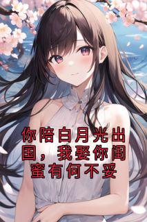 你陪白月光出国，我娶你闺蜜有何不妥
