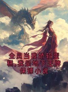 全员当我娇软蛋糕,我是地下王牌保镖小说