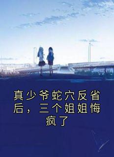 真少爷蛇穴反省后，三个姐姐悔疯了