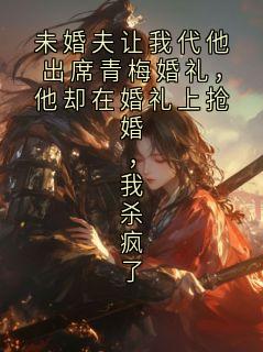 未婚夫让我代他出席青梅婚礼，他却在婚礼上抢婚，我杀疯了