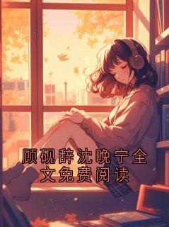 顾砚辞沈晚宁全文免费阅读